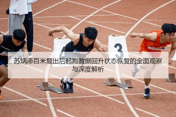 苏炳添百米复出后起跑数据回升状态恢复的全面观察与深度解析